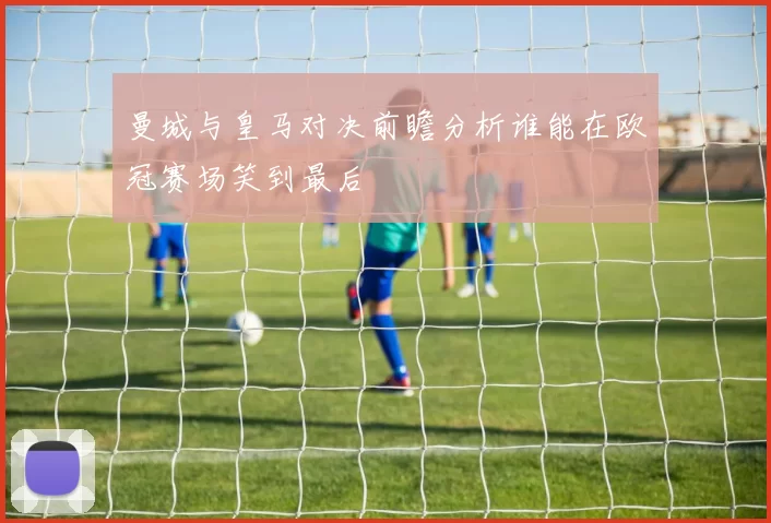 曼城与皇马对决前瞻分析谁能在欧冠赛场笑到最后