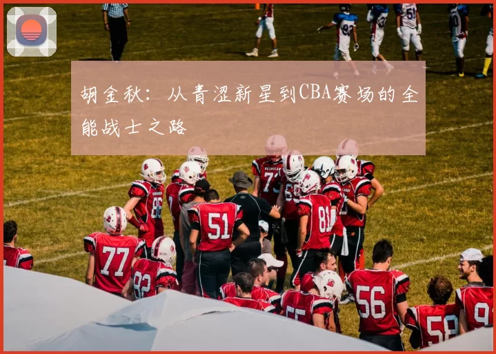 胡金秋：从青涩新星到CBA赛场的全能战士之路