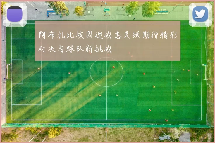 阿布扎比埃因迎战惠灵顿期待精彩对决与球队新挑战