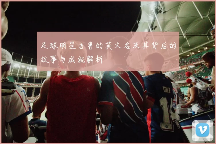 足球明星吉鲁的英文名及其背后的故事与成就解析