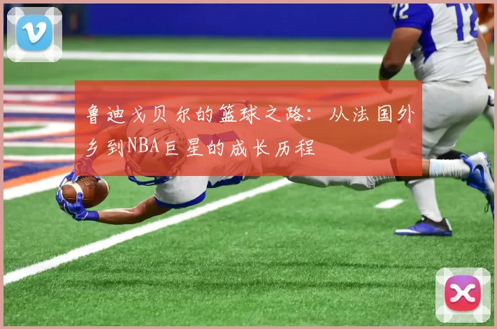 鲁迪戈贝尔的篮球之路：从法国外乡到NBA巨星的成长历程