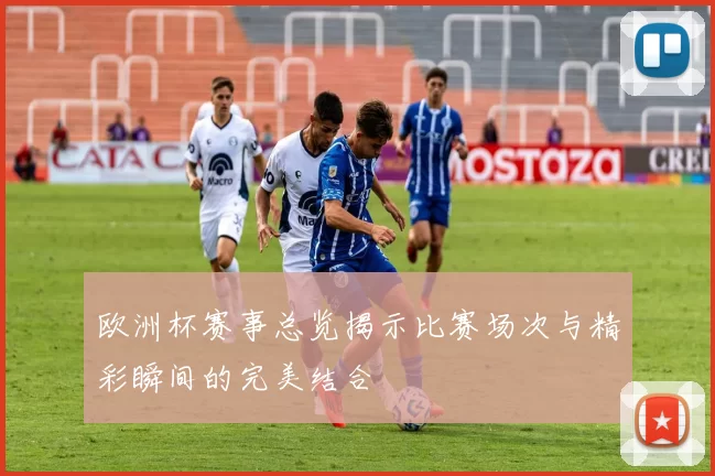 欧洲杯赛事总览揭示比赛场次与精彩瞬间的完美结合