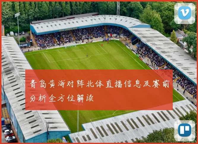 青岛黄海对阵北体直播信息及赛前分析全方位解读