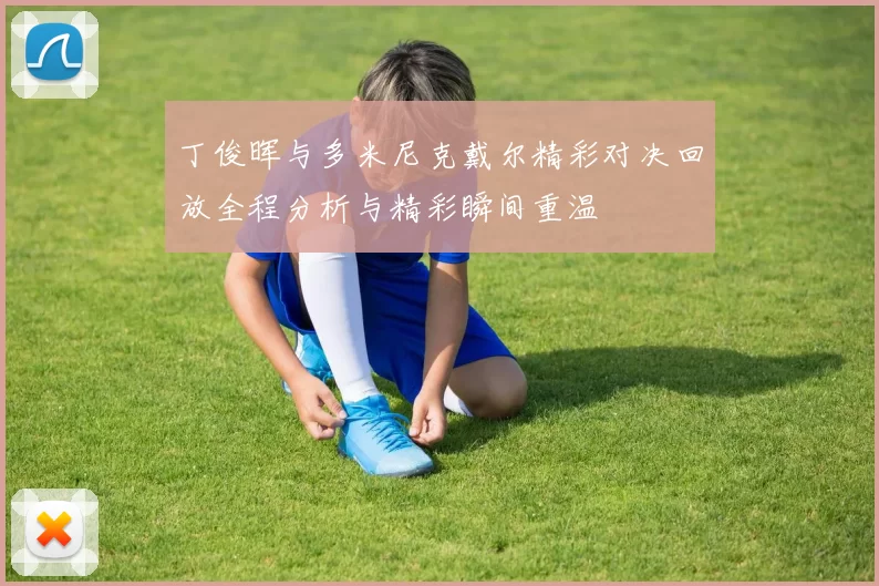 丁俊晖与多米尼克戴尔精彩对决回放全程分析与精彩瞬间重温