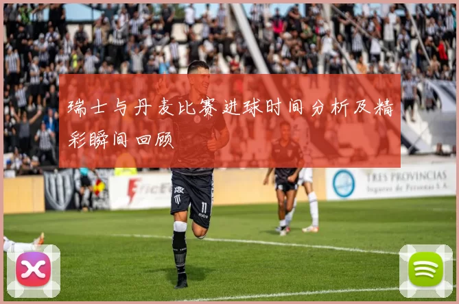 瑞士与丹麦比赛进球时间分析及精彩瞬间回顾