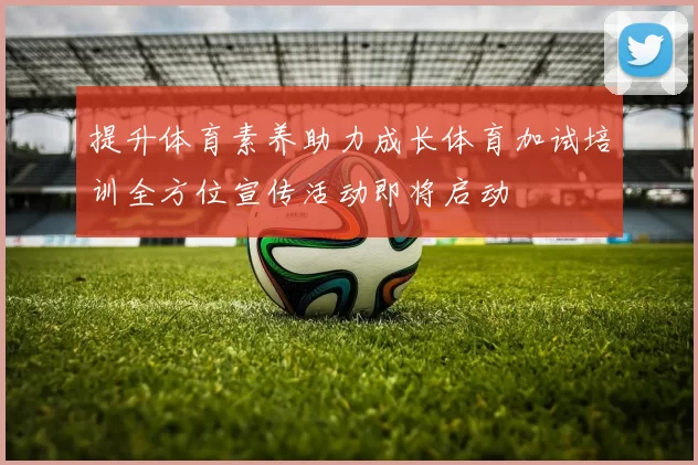 提升体育素养助力成长体育加试培训全方位宣传活动即将启动