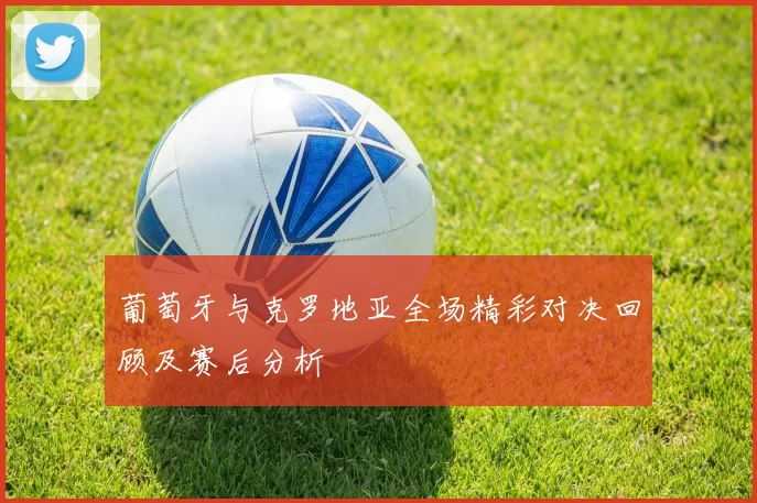 葡萄牙与克罗地亚全场精彩对决回顾及赛后分析