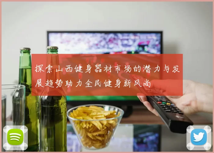 探索山西健身器材市场的潜力与发展趋势助力全民健身新风尚