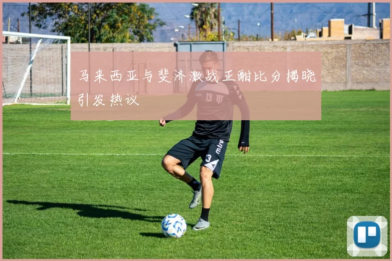 马来西亚与斐济激战正酣比分揭晓引发热议