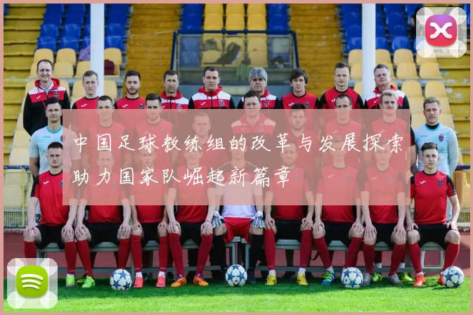 中国足球教练组的改革与发展探索助力国家队崛起新篇章