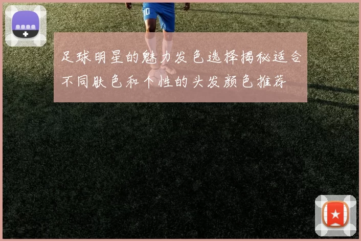 足球明星的魅力发色选择揭秘适合不同肤色和个性的头发颜色推荐