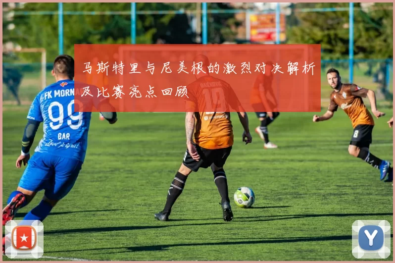 马斯特里与尼美根的激烈对决解析及比赛亮点回顾